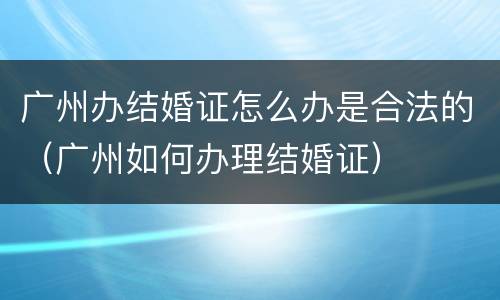 广州办结婚证怎么办是合法的（广州如何办理结婚证）