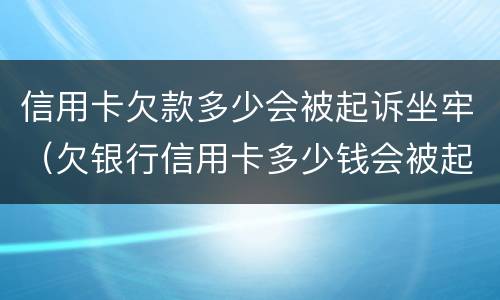 信用卡欠款多少会被起诉坐牢（欠银行信用卡多少钱会被起诉坐牢）