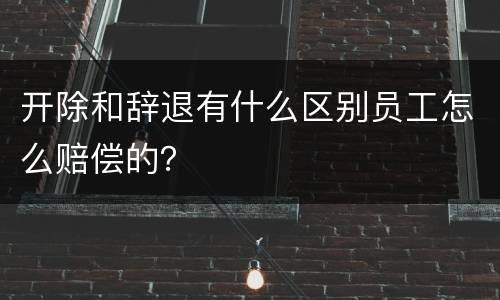 开除和辞退有什么区别员工怎么赔偿的？