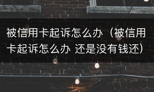 被信用卡起诉怎么办（被信用卡起诉怎么办 还是没有钱还）