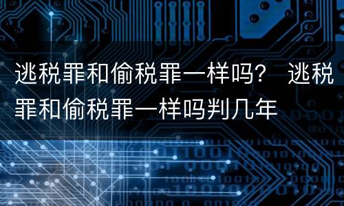 逃税罪和偷税罪一样吗？ 逃税罪和偷税罪一样吗判几年