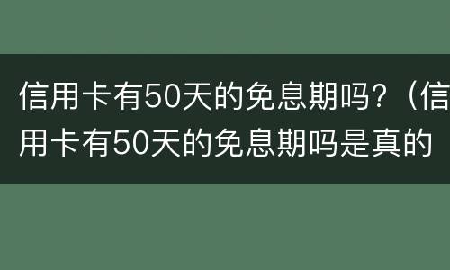 信用卡有50天的免息期吗?（信用卡有50天的免息期吗是真的吗）