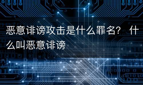 恶意诽谤攻击是什么罪名？ 什么叫恶意诽谤
