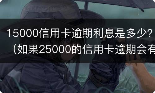 15000信用卡逾期利息是多少？（如果25000的信用卡逾期会有多少费用）