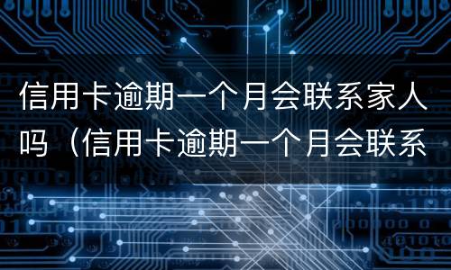 信用卡逾期一个月会联系家人吗（信用卡逾期一个月会联系家人吗知乎）