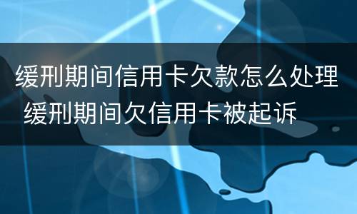 缓刑期间信用卡欠款怎么处理 缓刑期间欠信用卡被起诉