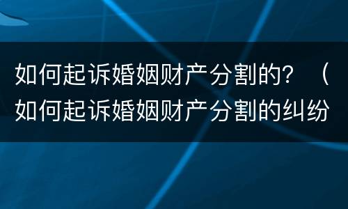 如何起诉婚姻财产分割的？（如何起诉婚姻财产分割的纠纷）