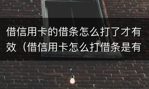 借信用卡的借条怎么打了才有效（借信用卡怎么打借条是有效的）