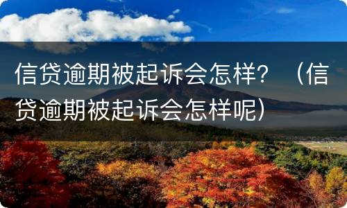 信贷逾期被起诉会怎样？（信贷逾期被起诉会怎样呢）