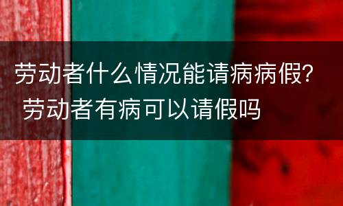 劳动者什么情况能请病病假？ 劳动者有病可以请假吗