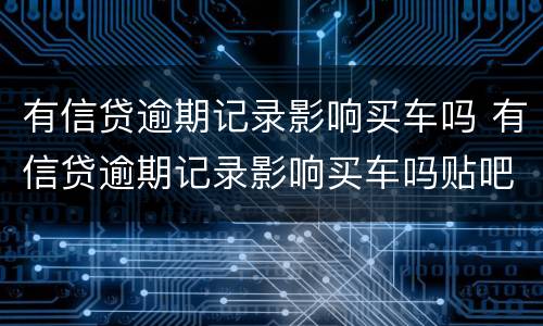 有信贷逾期记录影响买车吗 有信贷逾期记录影响买车吗贴吧