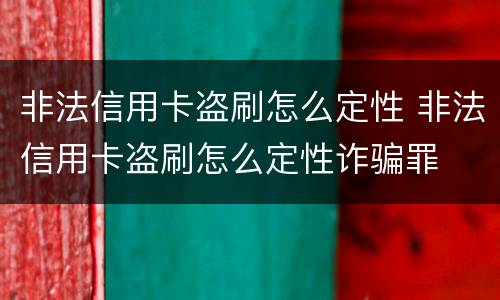 非法信用卡盗刷怎么定性 非法信用卡盗刷怎么定性诈骗罪