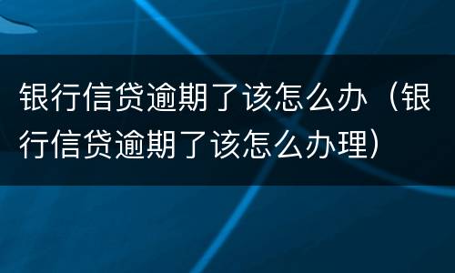 银行信贷逾期了该怎么办（银行信贷逾期了该怎么办理）