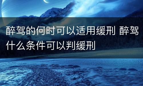醉驾的何时可以适用缓刑 醉驾什么条件可以判缓刑