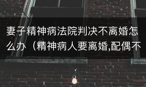 妻子精神病法院判决不离婚怎么办（精神病人要离婚,配偶不同意离婚,法院怎么判）