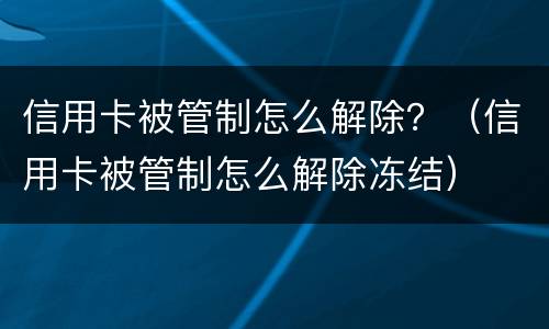 信用卡被管制怎么解除？（信用卡被管制怎么解除冻结）