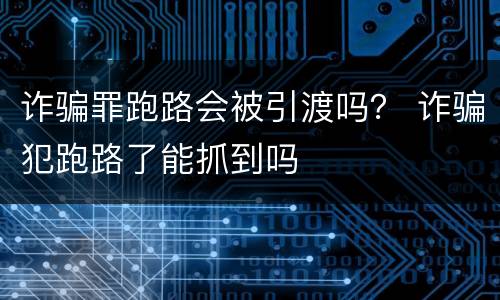 诈骗罪跑路会被引渡吗？ 诈骗犯跑路了能抓到吗