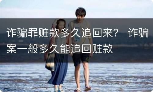 诈骗罪赃款多久追回来？ 诈骗案一般多久能追回赃款