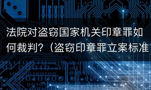 法院对盗窃国家机关印章罪如何裁判?（盗窃印章罪立案标准）