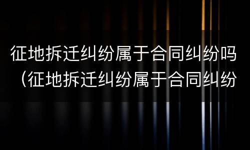 征地拆迁纠纷属于合同纠纷吗（征地拆迁纠纷属于合同纠纷吗为什么）