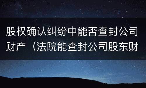 股权确认纠纷中能否查封公司财产（法院能查封公司股东财产吗）