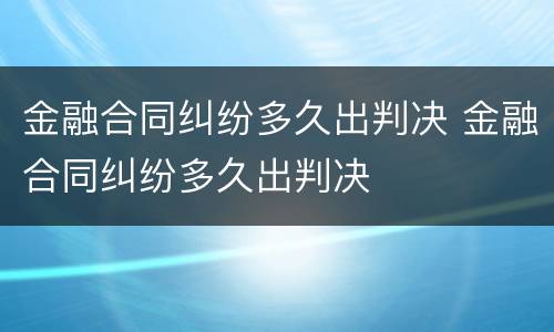 金融合同纠纷多久出判决 金融合同纠纷多久出判决
