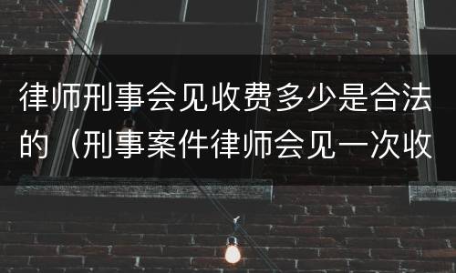 律师刑事会见收费多少是合法的（刑事案件律师会见一次收费多少）