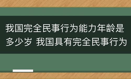 我国完全民事行为能力年龄是多少岁 我国具有完全民事行为能力的年龄