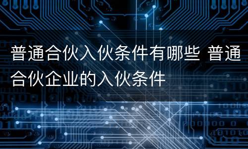 普通合伙入伙条件有哪些 普通合伙企业的入伙条件