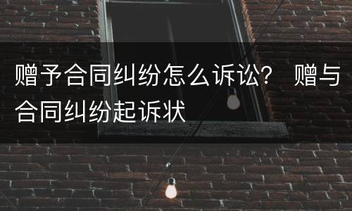 赠予合同纠纷怎么诉讼？ 赠与合同纠纷起诉状