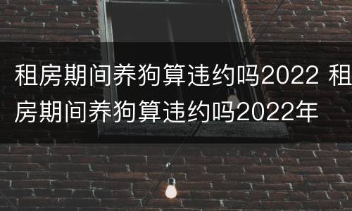 租房期间养狗算违约吗2022 租房期间养狗算违约吗2022年
