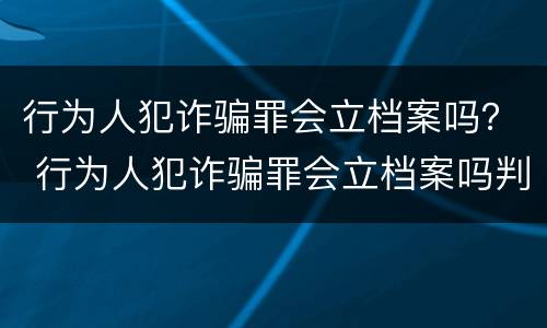行为人犯诈骗罪会立档案吗？ 行为人犯诈骗罪会立档案吗判几年