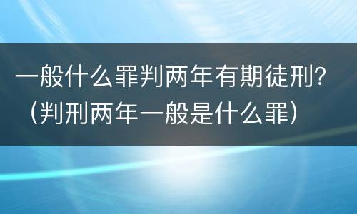 一般什么罪判两年有期徒刑？（判刑两年一般是什么罪）