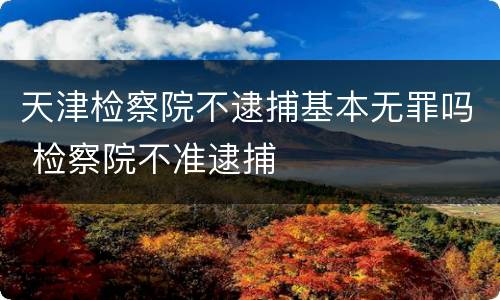 天津检察院不逮捕基本无罪吗 检察院不准逮捕