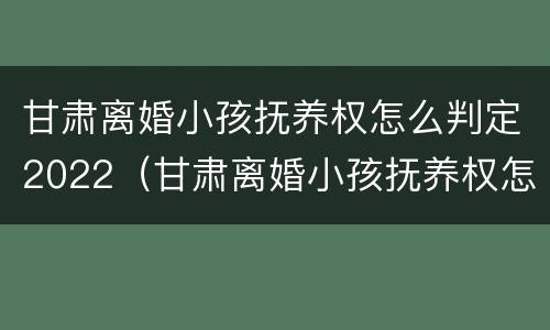 甘肃离婚小孩抚养权怎么判定2022（甘肃离婚小孩抚养权怎么判定2022年的）