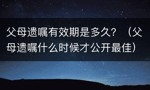 父母遗嘱有效期是多久？（父母遗嘱什么时候才公开最佳）
