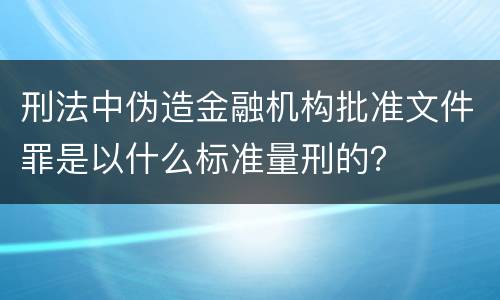 刑法中伪造金融机构批准文件罪是以什么标准量刑的？