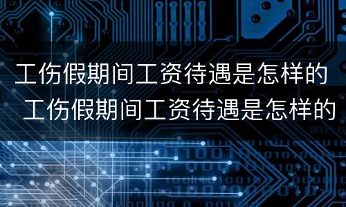 工伤假期间工资待遇是怎样的 工伤假期间工资待遇是怎样的呢