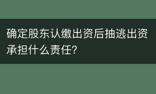 确定股东认缴出资后抽逃出资承担什么责任？
