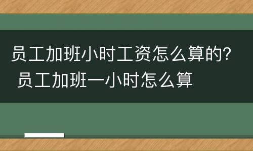 员工加班小时工资怎么算的？ 员工加班一小时怎么算