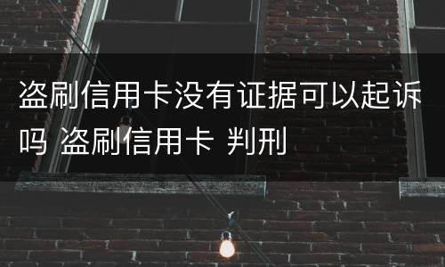 盗刷信用卡没有证据可以起诉吗 盗刷信用卡 判刑