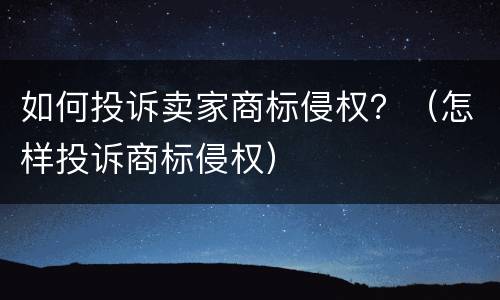 如何投诉卖家商标侵权？（怎样投诉商标侵权）