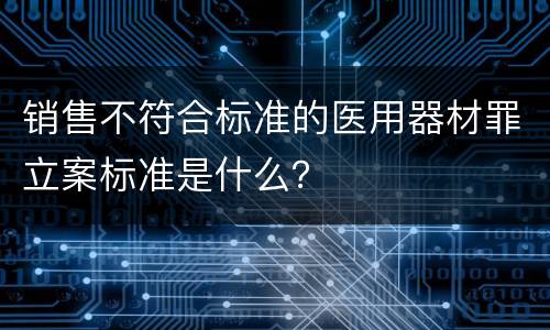 销售不符合标准的医用器材罪立案标准是什么？
