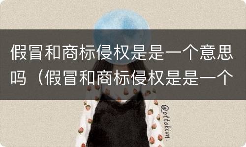 假冒和商标侵权是是一个意思吗（假冒和商标侵权是是一个意思吗知乎）