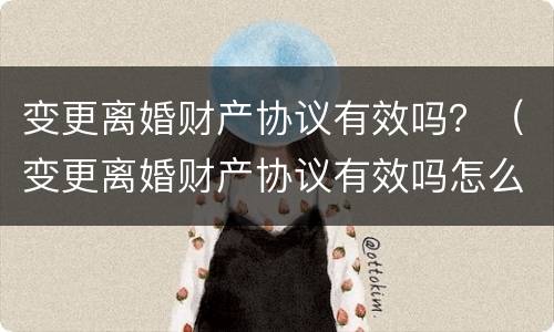 变更离婚财产协议有效吗？（变更离婚财产协议有效吗怎么写）
