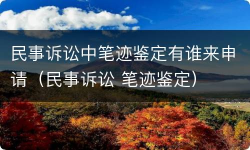 民事诉讼中笔迹鉴定有谁来申请（民事诉讼 笔迹鉴定）