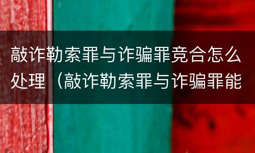 敲诈勒索罪与诈骗罪竞合怎么处理（敲诈勒索罪与诈骗罪能数罪并罚吗）