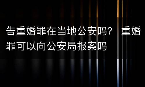 告重婚罪在当地公安吗？ 重婚罪可以向公安局报案吗