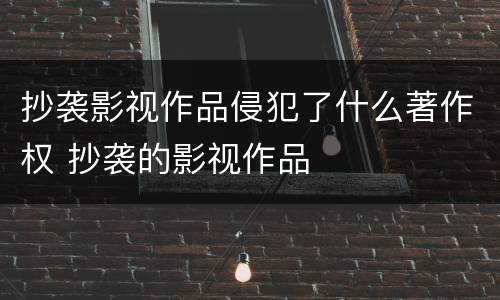抄袭影视作品侵犯了什么著作权 抄袭的影视作品