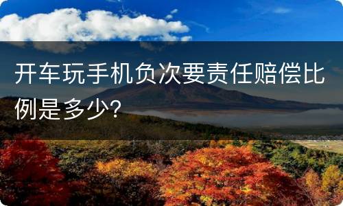 开车玩手机负次要责任赔偿比例是多少？